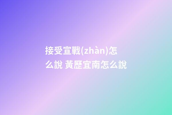 接受宣戰(zhàn)怎么說 黃歷宜南怎么說